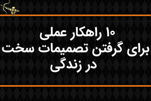 10 راهکار عملی برای گرفتن تصمیمات سخت در زندگی
